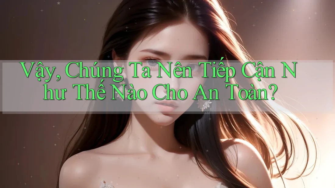 Vậy, Chúng Ta Nên Tiếp Cận Như Thế Nào Cho An Toàn? Vậy, Chúng Ta Nên Tiếp Cận Như Thế Nào Cho An Toàn?