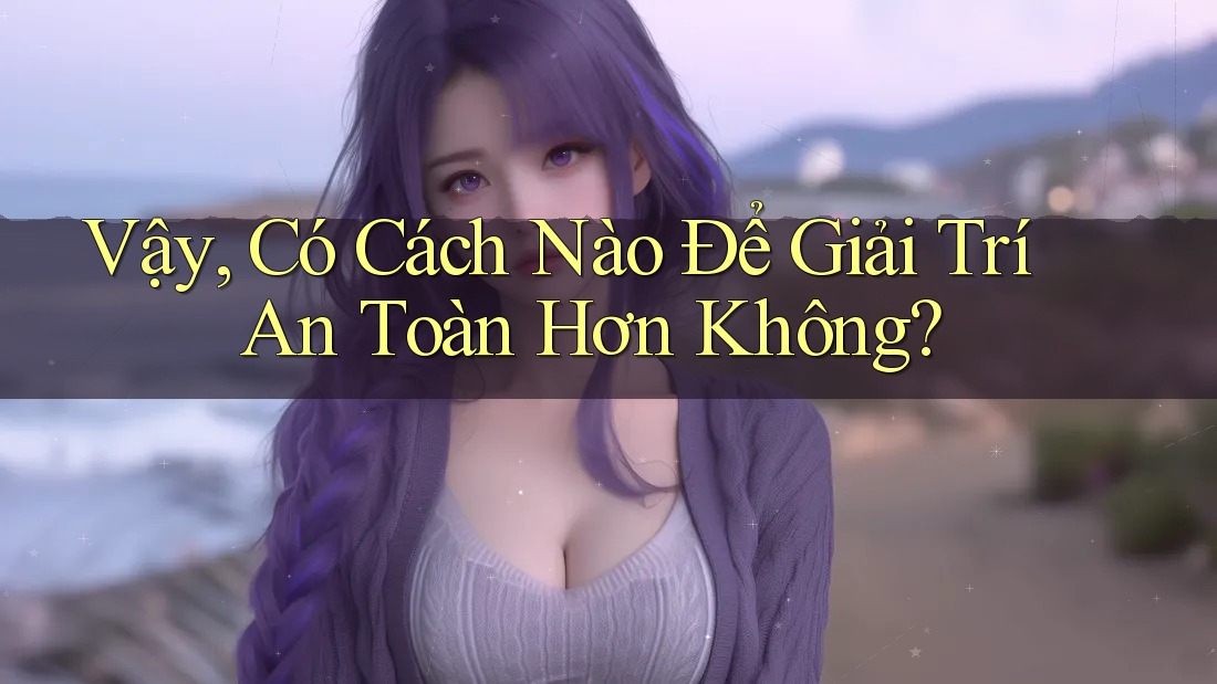 Vậy có cách nào để giải trí an toàn hơn không? Vậy có cách nào để giải trí an toàn hơn không?