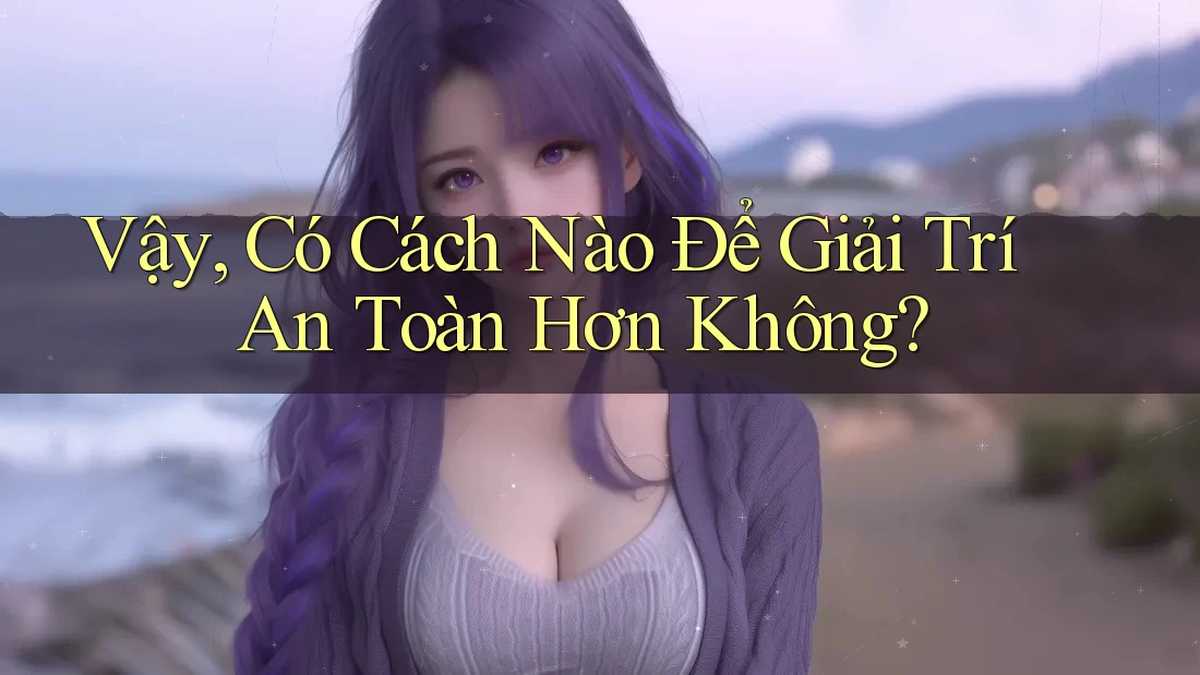 Vậy có cách nào để giải trí an toàn hơn không?