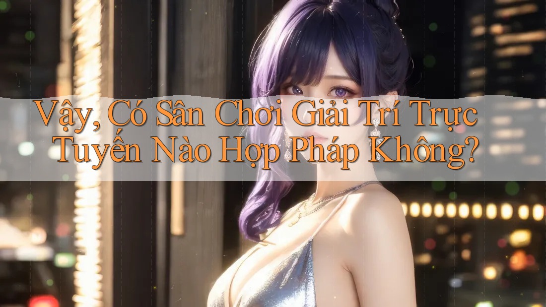 Vậy, Có Sân Chơi Giải Trí Trực Tuyến Nào Hợp Pháp Không?