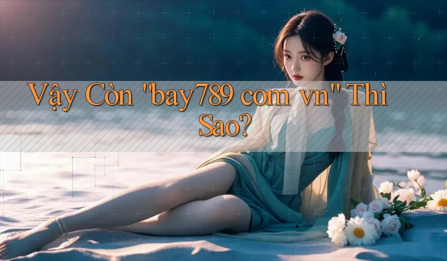 Vậy Còn “Bay789 Com Vn” Thì Sao? Vậy Còn “Bay789 Com Vn” Thì Sao?