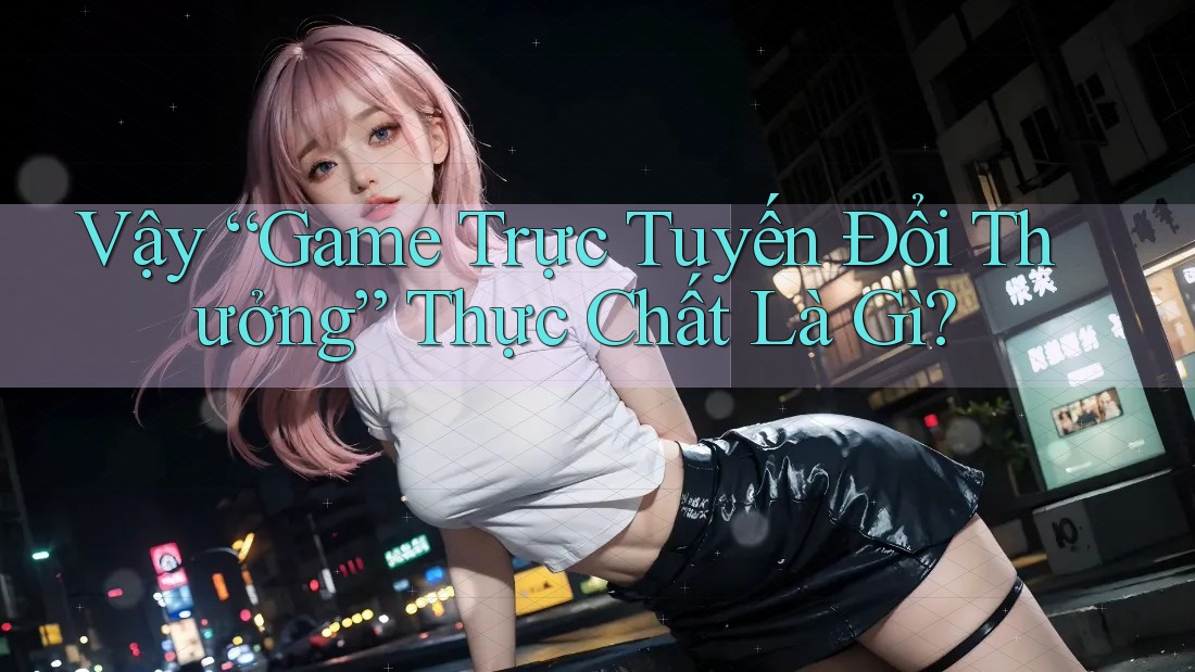 Vậy “Game Trực Tuyến Đổi Thưởng” Thực Chất Là Gì?