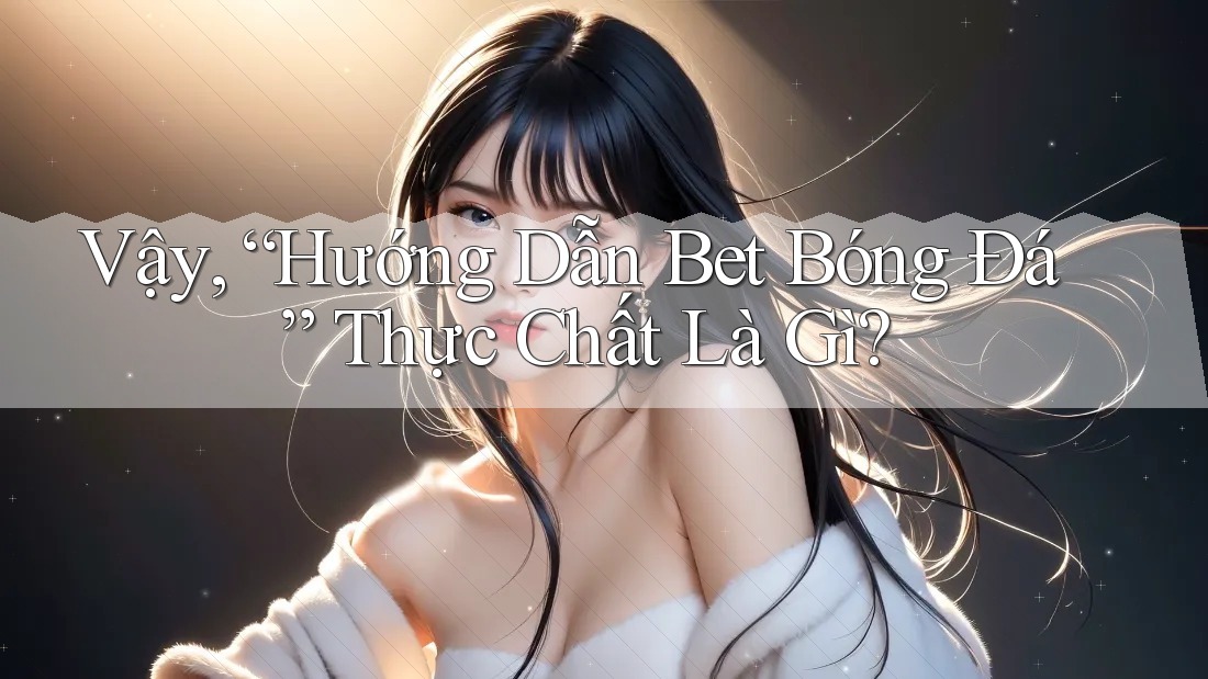 Vậy, “Hướng Dẫn Bet Bóng Đá” Thực Chất Là Gì? Vậy, “Hướng Dẫn Bet Bóng Đá” Thực Chất Là Gì?