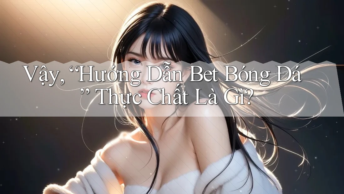 Vậy, “Hướng Dẫn Bet Bóng Đá” Thực Chất Là Gì?