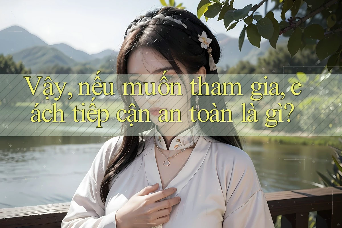 Vậy, nếu muốn tham gia, cách tiếp cận an toàn là gì? Vậy, nếu muốn tham gia, cách tiếp cận an toàn là gì?