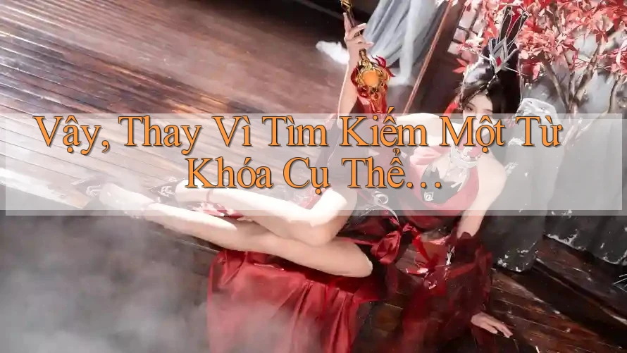 Vậy, Thay Vì Tìm Kiếm Một Từ Khóa Cụ Thể…