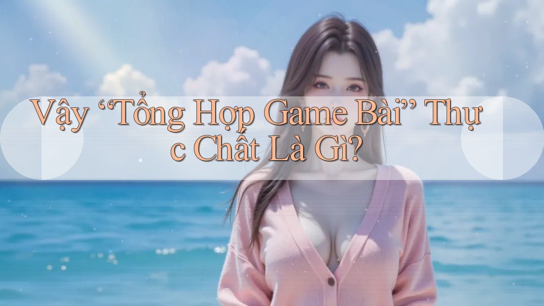 Vậy “Tổng Hợp Game Bài” Thực Chất Là Gì? Vậy “Tổng Hợp Game Bài” Thực Chất Là Gì?