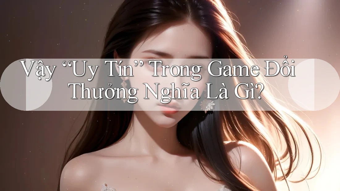 Vậy “Uy Tín” Trong Game Đổi Thưởng Nghĩa Là Gì?