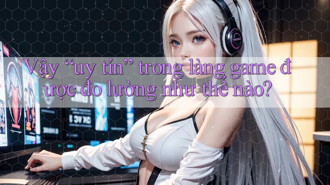 Vậy “uy tín” trong làng game được đo lường như thế nào?