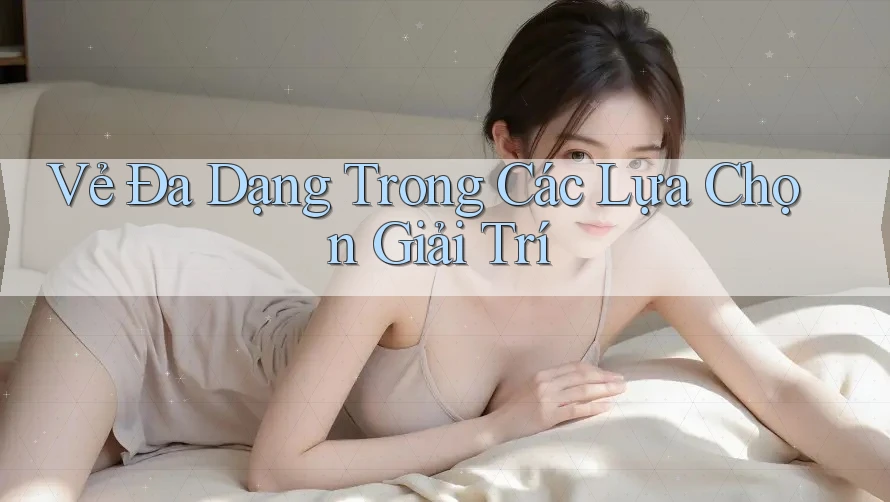 Vẻ Đa Dạng Trong Các Lựa Chọn Giải Trí Vẻ Đa Dạng Trong Các Lựa Chọn Giải Trí