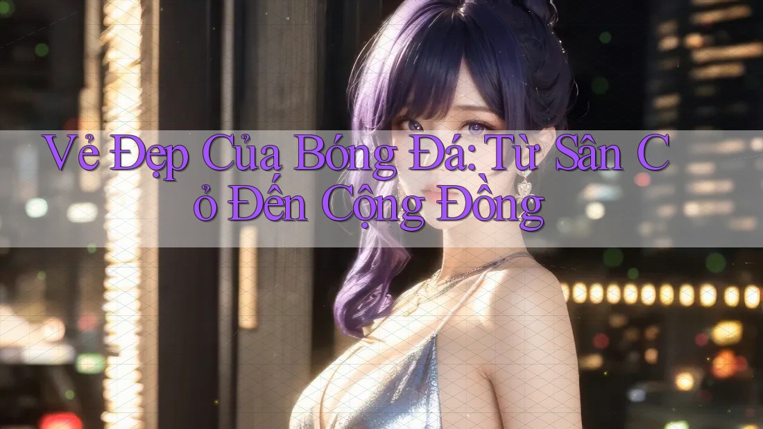 Vẻ Đẹp Của Bóng Đá: Từ Sân Cỏ Đến Cộng Đồng Vẻ Đẹp Của Bóng Đá: Từ Sân Cỏ Đến Cộng Đồng