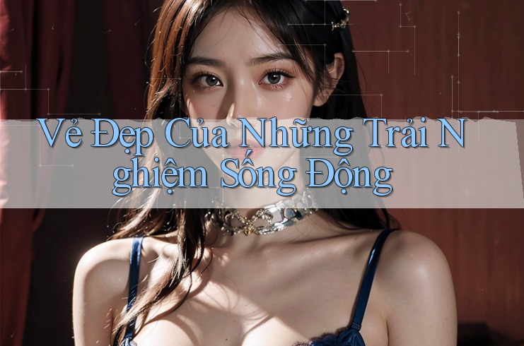 Vẻ Đẹp Của Những Trải Nghiệm Sống Động