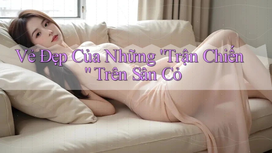 Vẻ Đẹp Của Những “Trận Chiến” Trên Sân Cỏ