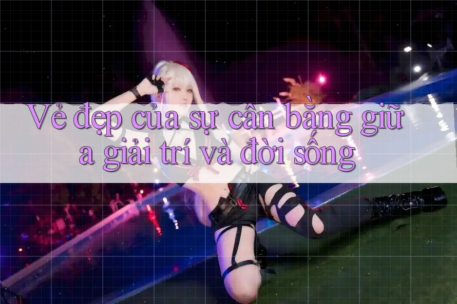 Vẻ Đẹp Của Sự Cân Bằng Giữa Giải Trí và Đời Sống Vẻ Đẹp Của Sự Cân Bằng Giữa Giải Trí và Đời Sống