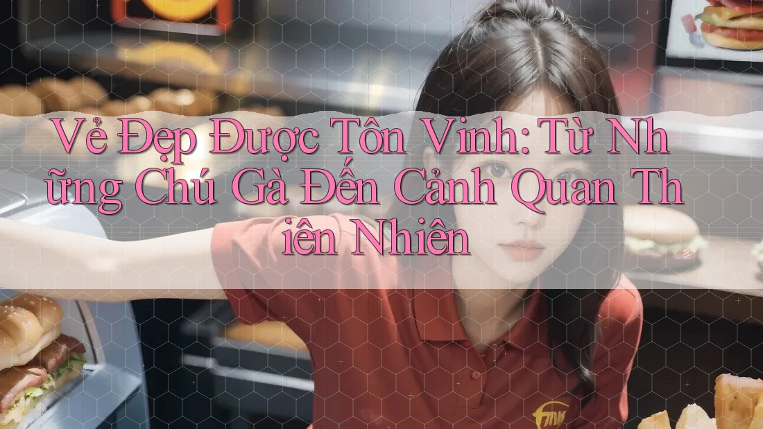 Vẻ Đẹp Được Tôn Vinh: Từ Những Chú Gà Đến Cảnh Quan Thiên Nhiên