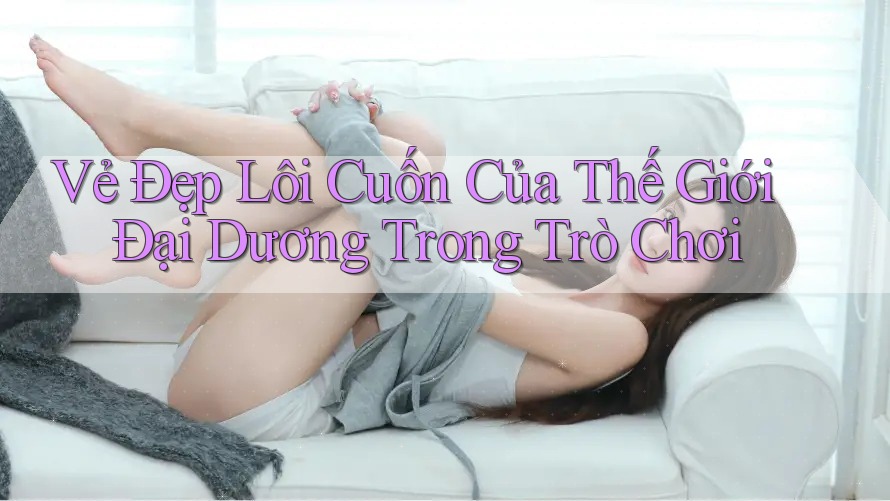 Vẻ Đẹp Lôi Cuốn Của Thế Giới Đại Dương Trong Trò Chơi