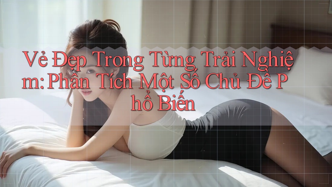 Vẻ Đẹp Trong Từng Trải Nghiệm: Phân Tích Một Số Chủ Đề Phổ Biến