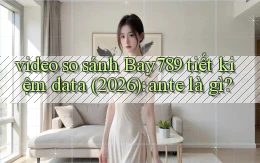 video so sánh Bay789 tiết kiệm data (2026) ante là gì