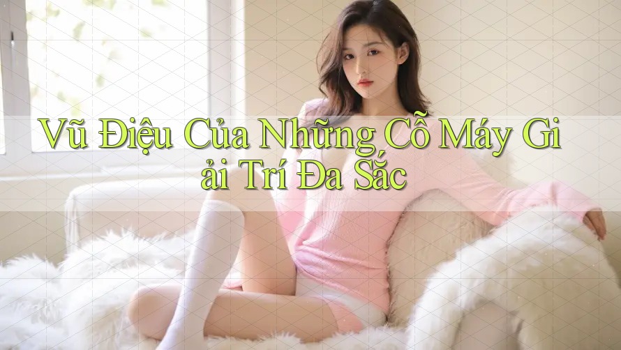 Vũ Điệu Của Những Cỗ Máy Giải Trí Đa Sắc
