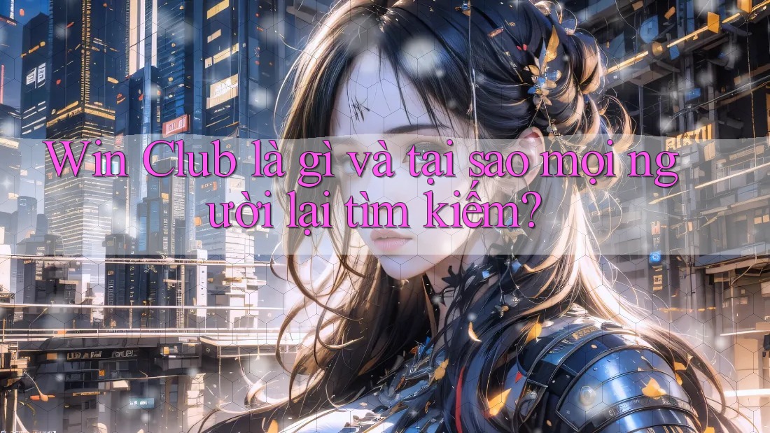 Win Club là gì và tại sao mọi người lại tìm kiếm? Win Club là gì và tại sao mọi người lại tìm kiếm?