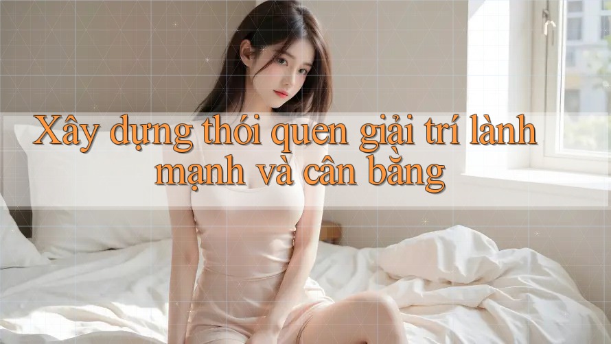 Xây dựng thói quen giải trí lành mạnh và cân bằng Xây dựng thói quen giải trí lành mạnh và cân bằng