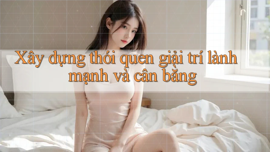 Xây dựng thói quen giải trí lành mạnh và cân bằng