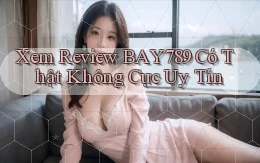 xem review bay789 có thật không cực uy tín
