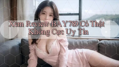 xem review bay789 có thật không cực uy tín
