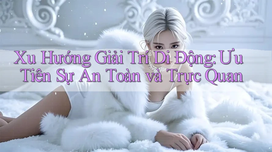 Xu Hướng Giải Trí Di Động: Ưu Tiên Sự An Toàn và Trực Quan