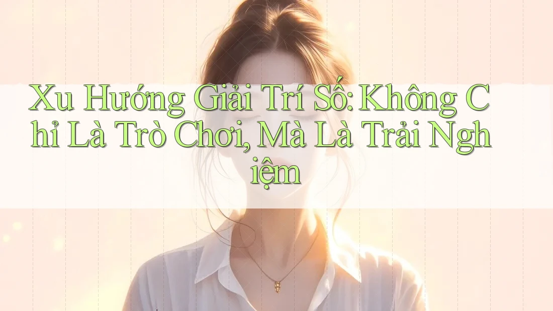 Xu Hướng Giải Trí Số: Không Chỉ Là Trò Chơi, Mà Là Trải Nghiệm