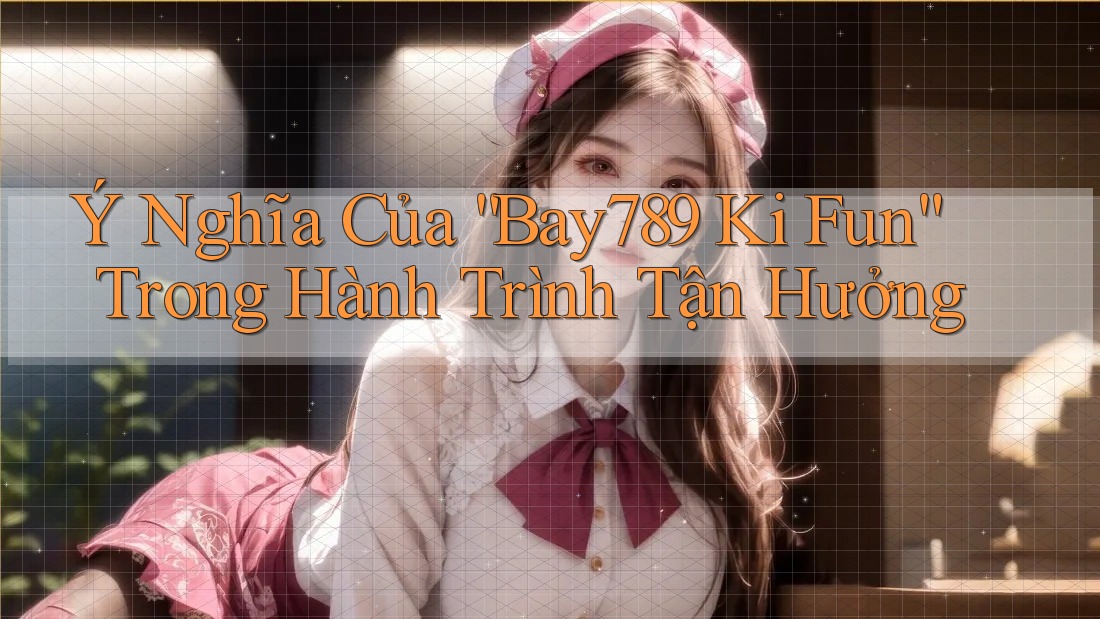 Ý Nghĩa Của “Bay789 Ki Fun” Trong Hành Trình Tận Hưởng