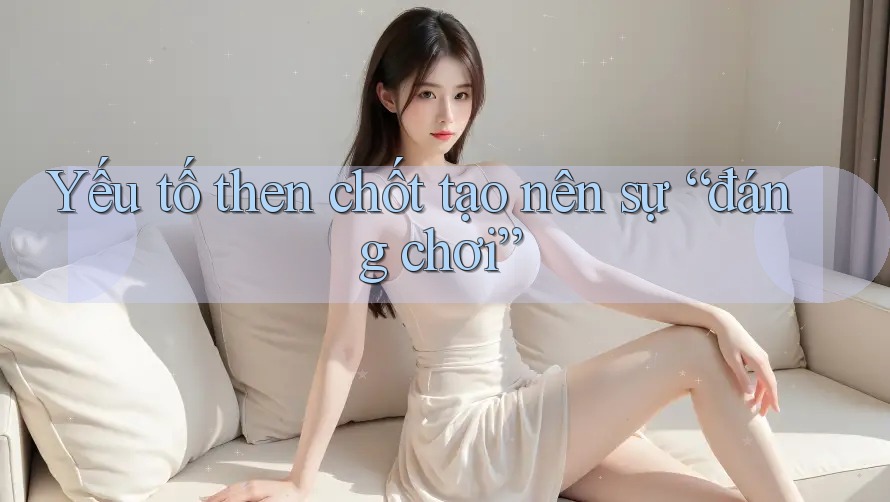 Yếu tố then chốt tạo nên sự “đáng chơi”